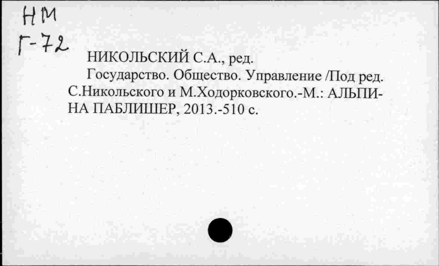 ﻿НИКОЛЬСКИЙ С.А., ред.
Государство. Общество. Управление /Под ред. С.Никольского и М.Ходорковского.-М.: АЛЬПИНА ПАБЛИШЕР, 2013.-510 с.